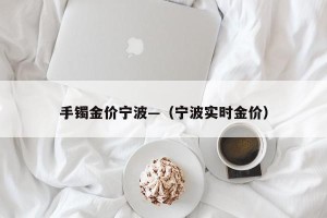 手镯金价宁波—（宁波实时金价）