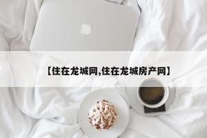 【住在龙城网,住在龙城房产网】