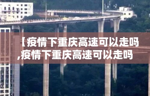 【疫情下重庆高速可以走吗,疫情下重庆高速可以走吗今天】