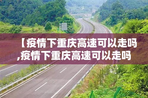【疫情下重庆高速可以走吗,疫情下重庆高速可以走吗今天】