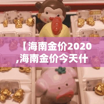 【海南金价2020,海南金价今天什么价格】