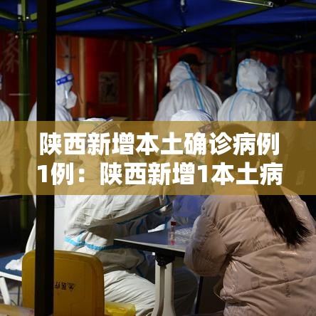 陕西新增本土确诊病例1例：陕西新增1本土病例行动轨迹