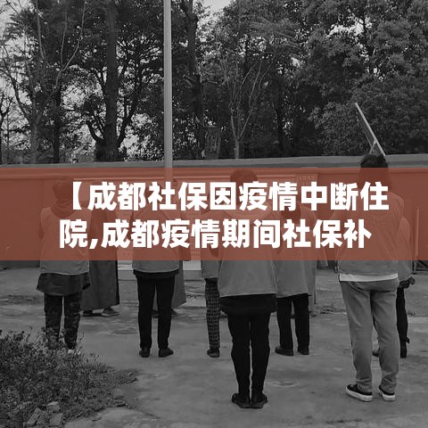 【成都社保因疫情中断住院,成都疫情期间社保补助政策规定】 【成都社保因疫情中断住院,成都疫情期间社保补助政策规定】